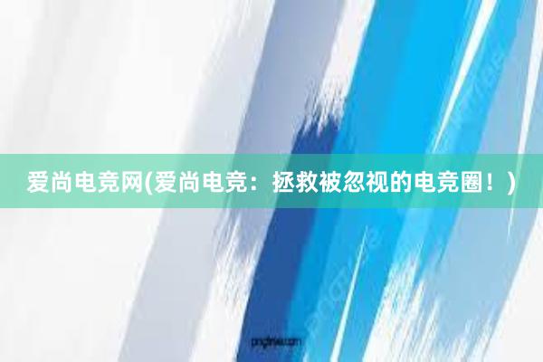 爱尚电竞网(爱尚电竞：拯救被忽视的电竞圈！)