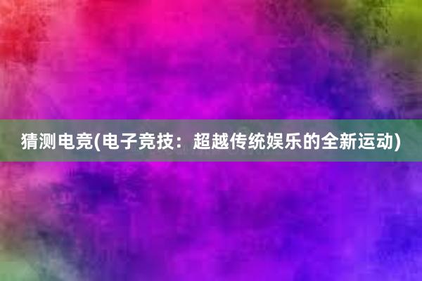 猜测电竞(电子竞技：超越传统娱乐的全新运动)