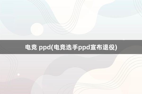 电竞 ppd(电竞选手ppd宣布退役)