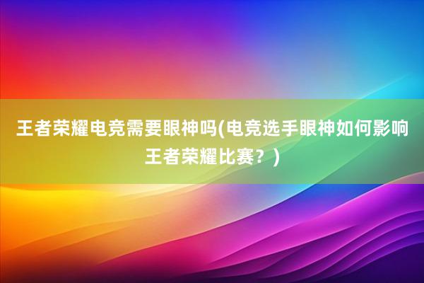 王者荣耀电竞需要眼神吗(电竞选手眼神如何影响王者荣耀比赛？)