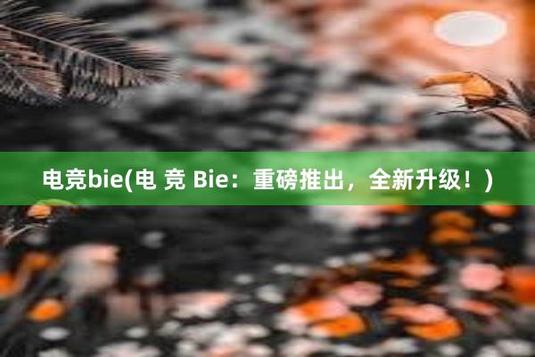 电竞bie(电 竞 Bie：重磅推出，全新升级！)