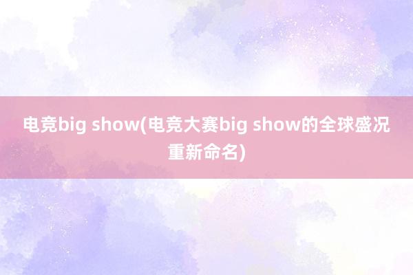 电竞big show(电竞大赛big show的全球盛况重新命名)