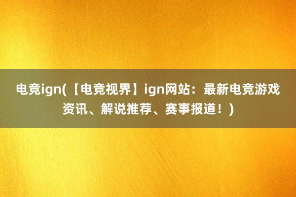 电竞ign(【电竞视界】ign网站：最新电竞游戏资讯、解说推荐、赛事报道！)