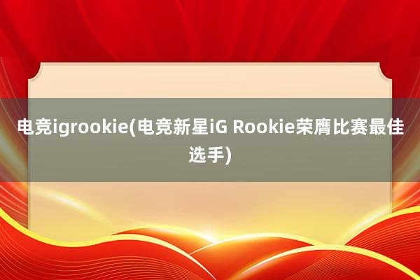 电竞igrookie(电竞新星iG Rookie荣膺比赛最佳选手)