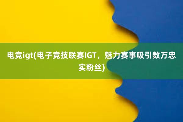 电竞igt(电子竞技联赛IGT，魅力赛事吸引数万忠实粉丝)