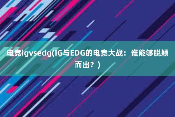 电竞igvsedg(IG与EDG的电竞大战：谁能够脱颖而出？)