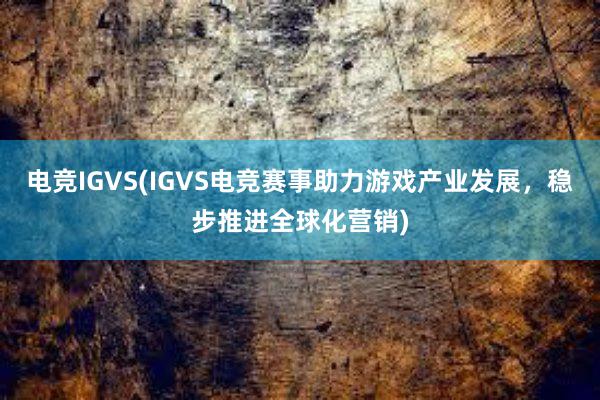 电竞IGVS(IGVS电竞赛事助力游戏产业发展，稳步推进全球化营销)