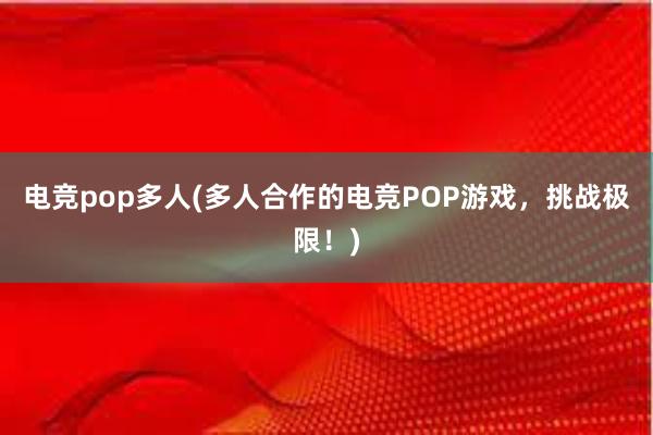 电竞pop多人(多人合作的电竞POP游戏，挑战极限！)