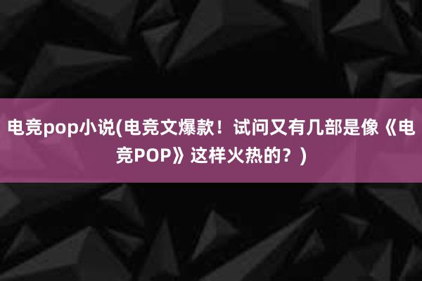 电竞pop小说(电竞文爆款！试问又有几部是像《电竞POP》这样火热的？)