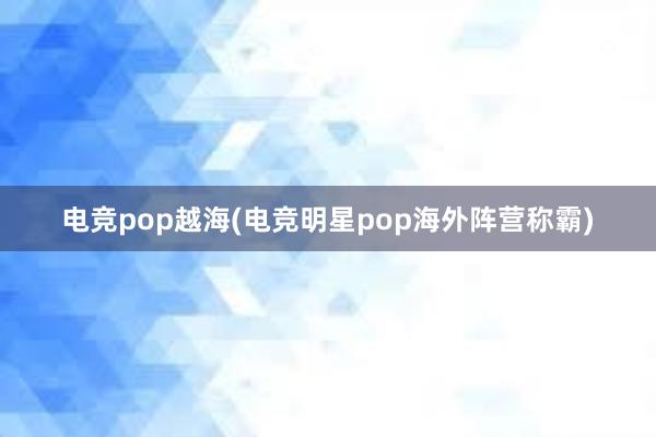 电竞pop越海(电竞明星pop海外阵营称霸)