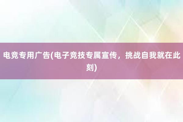 电竞专用广告(电子竞技专属宣传，挑战自我就在此刻)