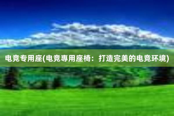 电竞专用座(电竞專用座椅：打造完美的电竞环境)