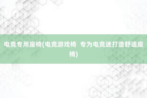 电竞专用座椅(电竞游戏椅  专为电竞迷打造舒适座椅)