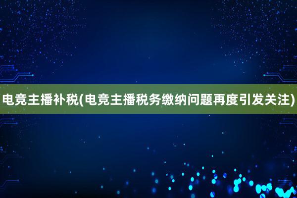 电竞主播补税(电竞主播税务缴纳问题再度引发关注)