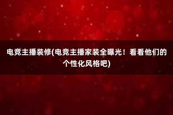 电竞主播装修(电竞主播家装全曝光！看看他们的个性化风格吧)