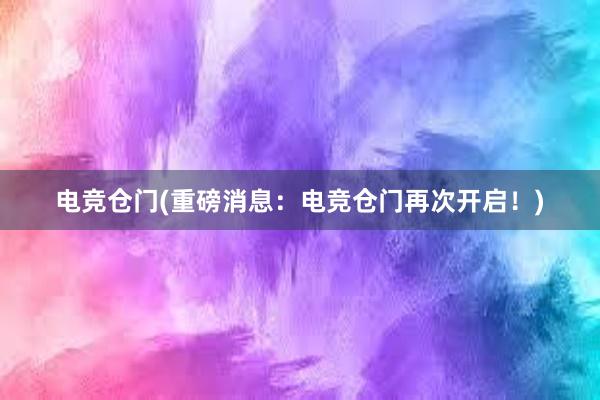 电竞仓门(重磅消息：电竞仓门再次开启！)