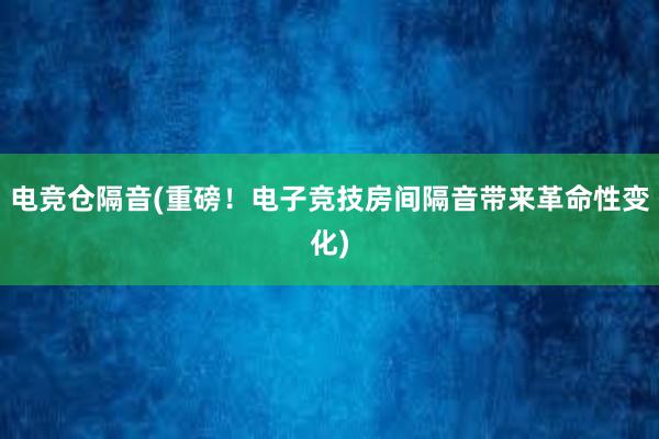 电竞仓隔音(重磅！电子竞技房间隔音带来革命性变化)