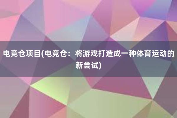 电竞仓项目(电竞仓：将游戏打造成一种体育运动的新尝试)