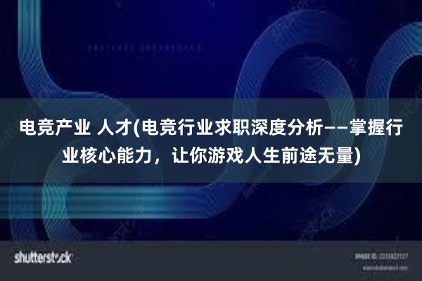 电竞产业 人才(电竞行业求职深度分析——掌握行业核心能力，让你游戏人生前途无量)