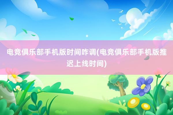 电竞俱乐部手机版时间咋调(电竞俱乐部手机版推迟上线时间)