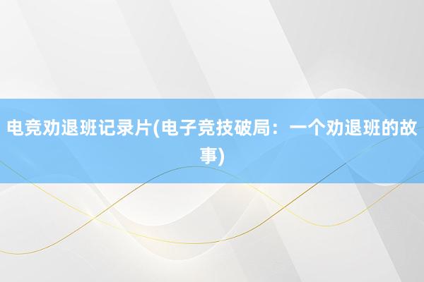 电竞劝退班记录片(电子竞技破局：一个劝退班的故事)