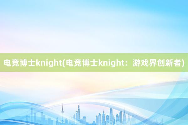 电竞博士knight(电竞博士knight：游戏界创新者)