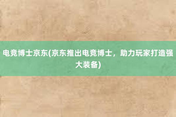 电竞博士京东(京东推出电竞博士，助力玩家打造强大装备)