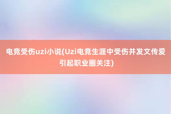 电竞受伤uzi小说(Uzi电竞生涯中受伤并发文传爱 引起职业圈关注)