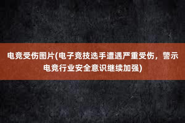 电竞受伤图片(电子竞技选手遭遇严重受伤，警示电竞行业安全意识继续加强)