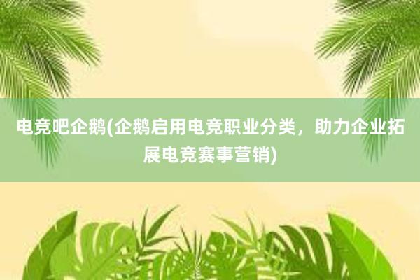 电竞吧企鹅(企鹅启用电竞职业分类，助力企业拓展电竞赛事营销)