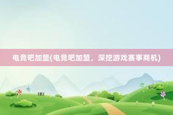 电竞吧加盟(电竞吧加盟，深挖游戏赛事商机)