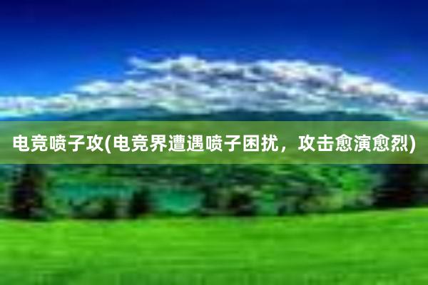 电竞喷子攻(电竞界遭遇喷子困扰，攻击愈演愈烈)