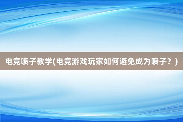 电竞喷子教学(电竞游戏玩家如何避免成为喷子？)