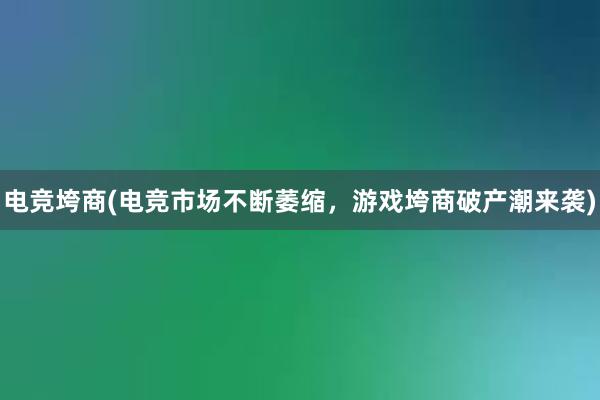 电竞垮商(电竞市场不断萎缩，游戏垮商破产潮来袭)