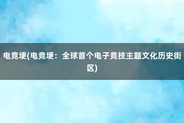 电竞埂(电竞埂：全球首个电子竞技主题文化历史街区)