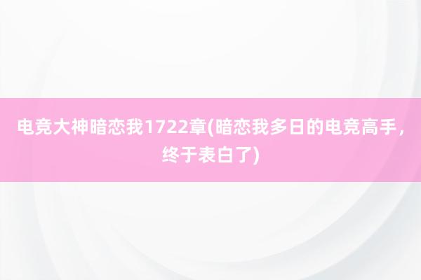 电竞大神暗恋我1722章(暗恋我多日的电竞高手，终于表白了)