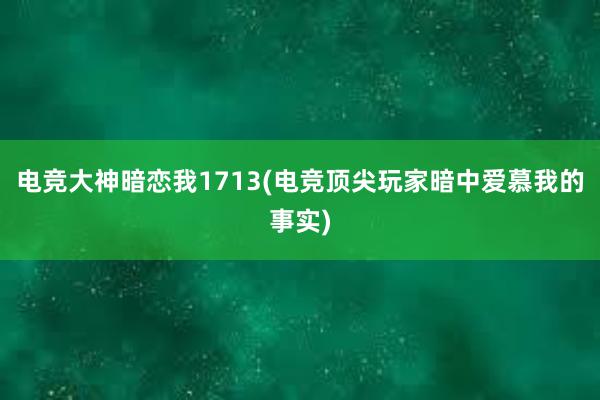 电竞大神暗恋我1713(电竞顶尖玩家暗中爱慕我的事实)