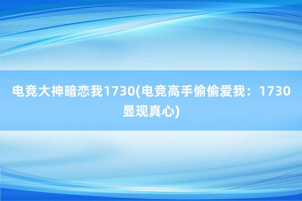 电竞大神暗恋我1730(电竞高手偷偷爱我：1730显现真心)