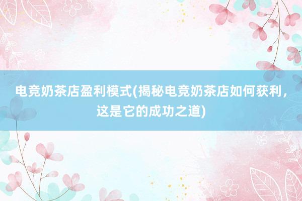 电竞奶茶店盈利模式(揭秘电竞奶茶店如何获利，这是它的成功之道)