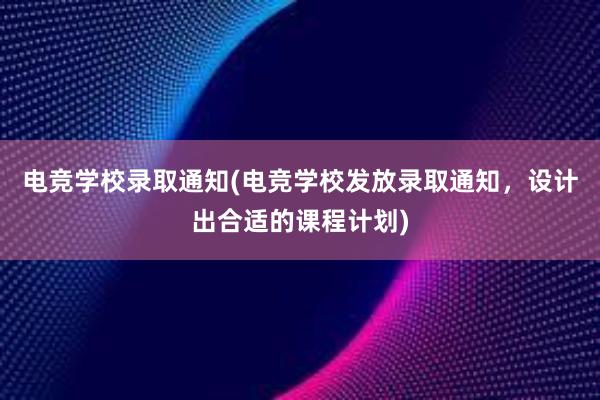 电竞学校录取通知(电竞学校发放录取通知，设计出合适的课程计划)