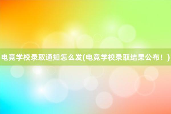 电竞学校录取通知怎么发(电竞学校录取结果公布！)