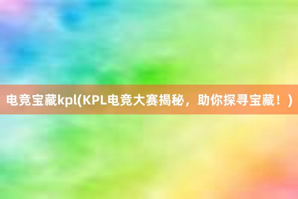 电竞宝藏kpl(KPL电竞大赛揭秘，助你探寻宝藏！)