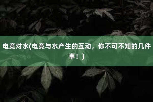 电竞对水(电竞与水产生的互动，你不可不知的几件事！)