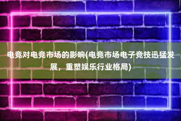 电竞对电竞市场的影响(电竞市场电子竞技迅猛发展，重塑娱乐行业格局)