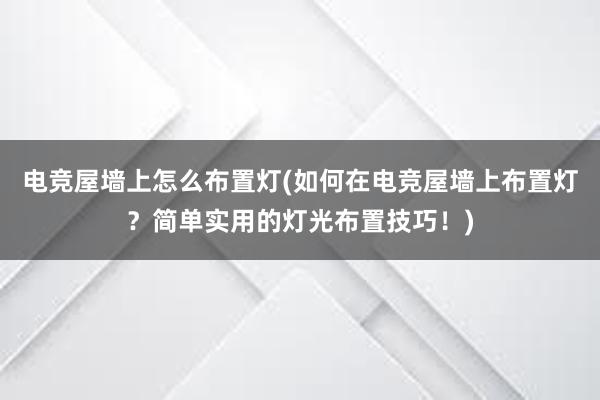 电竞屋墙上怎么布置灯(如何在电竞屋墙上布置灯？简单实用的灯光布置技巧！)