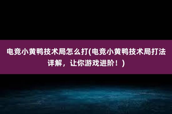 电竞小黄鸭技术局怎么打(电竞小黄鸭技术局打法详解，让你游戏进阶！)