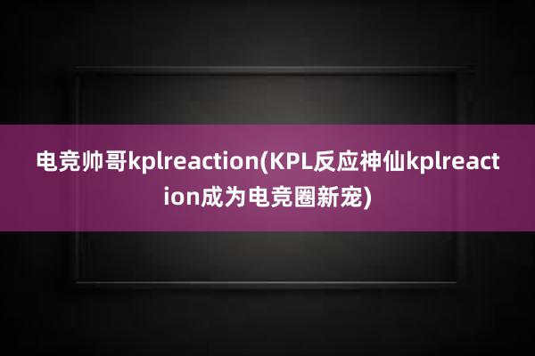 电竞帅哥kplreaction(KPL反应神仙kplreaction成为电竞圈新宠)