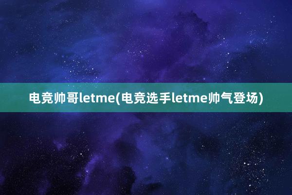 电竞帅哥letme(电竞选手letme帅气登场)