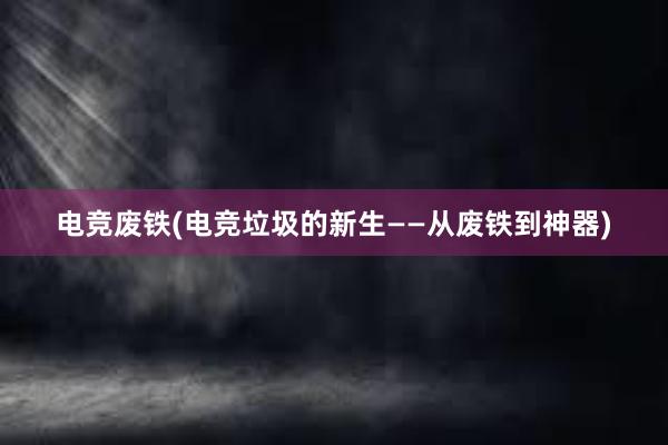 电竞废铁(电竞垃圾的新生——从废铁到神器)