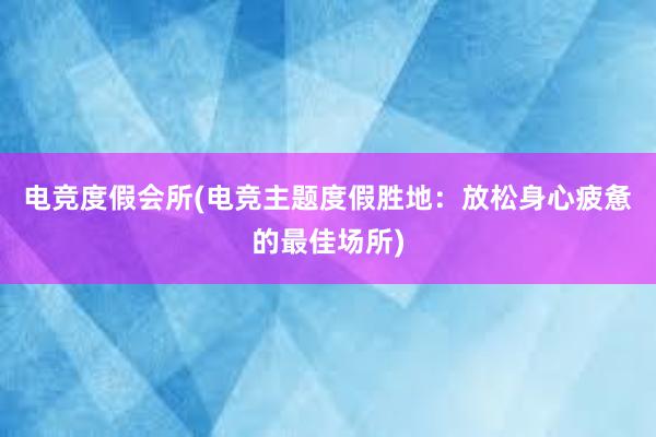 电竞度假会所(电竞主题度假胜地：放松身心疲惫的最佳场所)